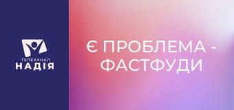 Є проблема - Фастфуди — в чому небезпека?