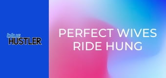 Perfect Wives Ride Hung Hubbys