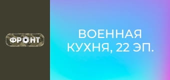 Військова кухня, 22 еп.