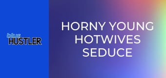 Horny Young Hotwives Seduce Hung Guys