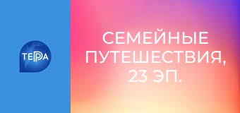 Семейные путешествия, 23 эп. Семейные путешествия, 23 эп.