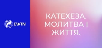 Катехеза. Молитва і життя. Катехизм Католицької Церкви: частина 6.