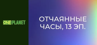 Отчаянные часы, 13 эп.