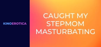 Caught My Stepmom Masturbating