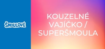 Kouzelné vajíčko / Superšmoula Kouzelné vajíčko / Superšmoula