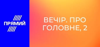 Вечір. Про головне, 2 ч.