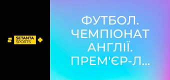 Футбол. Чемпіонат Англії. Прем'єр-ліга. Брентфорд - Фулгем.