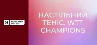 Настільний теніс. WTT Champions Chongqing 2026. Огляд.