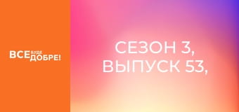 Сезон 3, Выпуск 53, часть 1