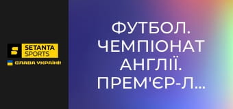 Футбол. Чемпіонат Англії. Прем'єр-ліга. Вест Гем Юнайтед - Борнмут.