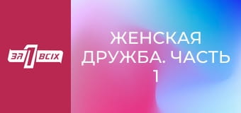 Женская дружба. Часть 1
