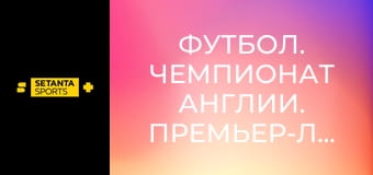 Футбол. Чемпионат Англии. Премьер-лига. Ноттингем Форест - Ньюкасл Юнайтед. Прямая трансляция.