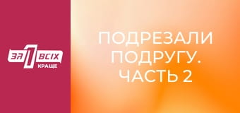Подрезали подругу. Часть 2